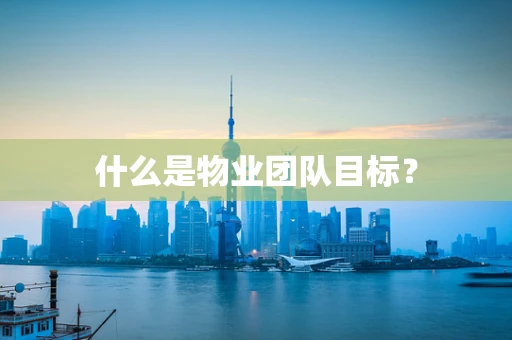什么是物业团队目标？