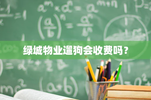 绿城物业遛狗会收费吗？