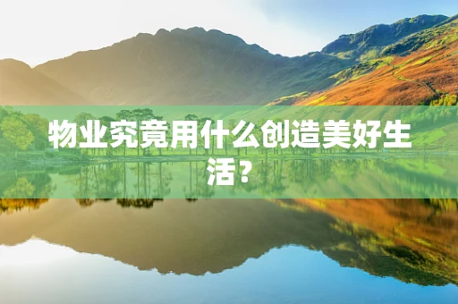物业究竟用什么创造美好生活？