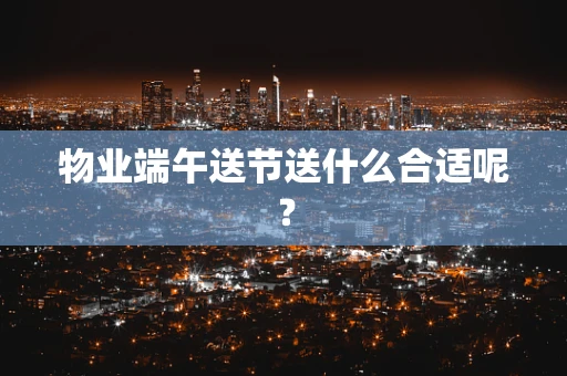 物业端午送节送什么合适呢？