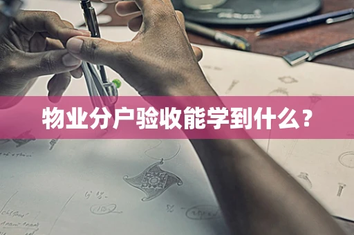 物业分户验收能学到什么？