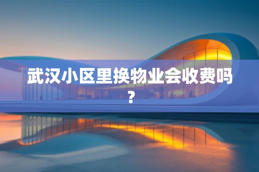 武汉小区里换物业会收费吗？