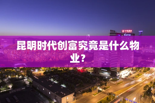 昆明时代创富究竟是什么物业？