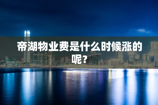 帝湖物业费是什么时候涨的呢？