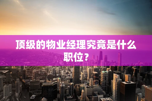 顶级的物业经理究竟是什么职位？
