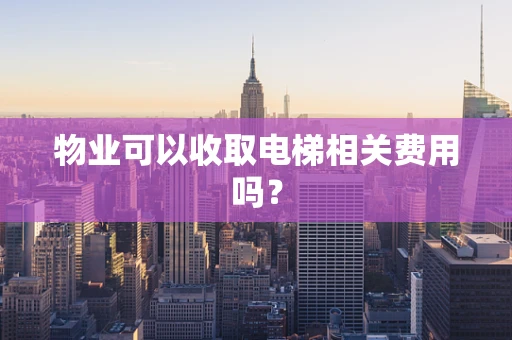 物业可以收取电梯相关费用吗？