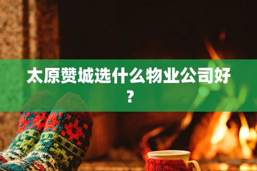 太原赞城选什么物业公司好？