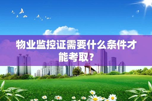 物业监控证需要什么条件才能考取？