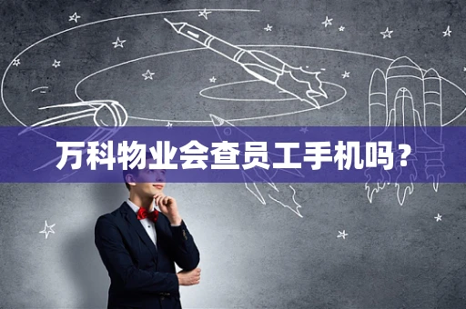 万科物业会查员工手机吗？