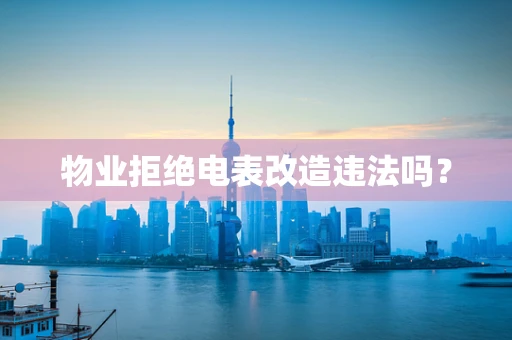 物业拒绝电表改造违法吗？