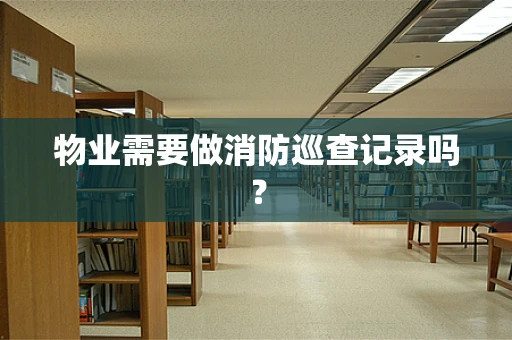 物业需要做消防巡查记录吗？