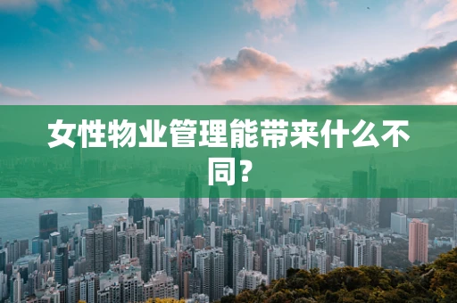 女性物业管理能带来什么不同？