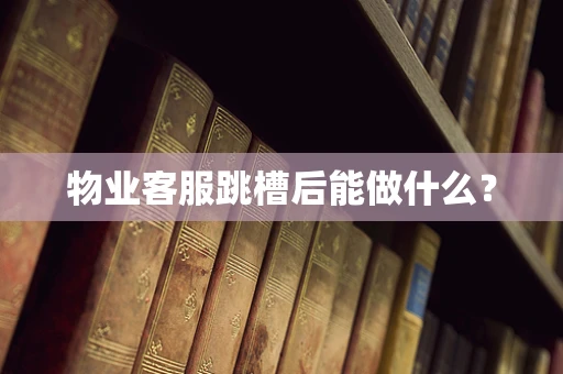 物业客服跳槽后能做什么？