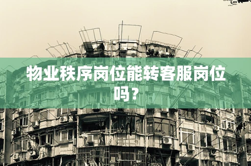 物业秩序岗位能转客服岗位吗？
