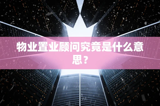 物业置业顾问究竟是什么意思？