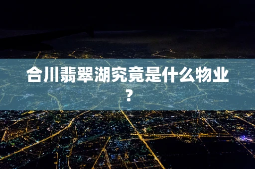 合川翡翠湖究竟是什么物业？
