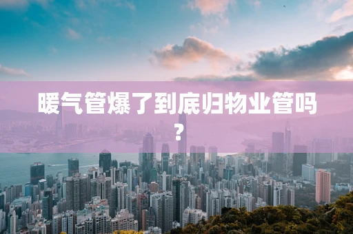 暖气管爆了到底归物业管吗？