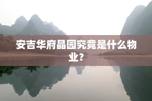 安吉华府晶园究竟是什么物业？