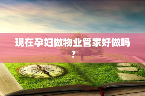 现在孕妇做物业管家好做吗？