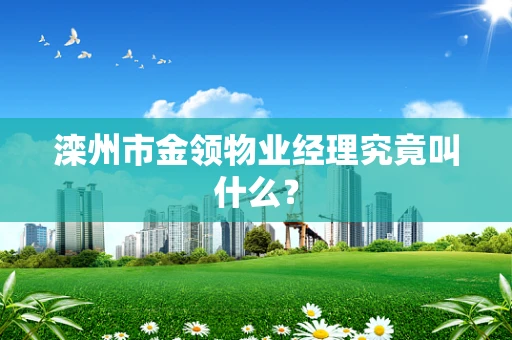 滦州市金领物业经理究竟叫什么？