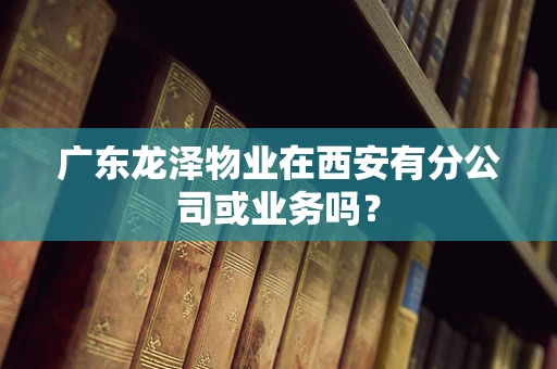 广东龙泽物业在西安有分公司或业务吗？