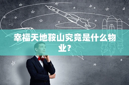 幸福天地鞍山究竟是什么物业？