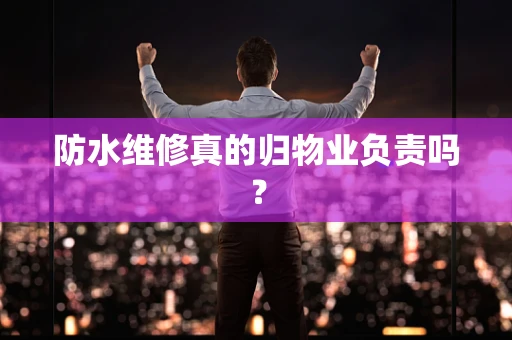 防水维修真的归物业负责吗？