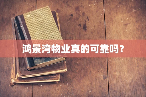 鸿景湾物业真的可靠吗？