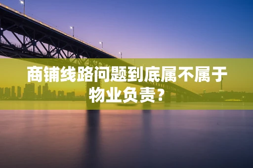 商铺线路问题到底属不属于物业负责？