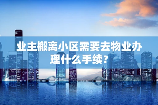 业主搬离小区需要去物业办理什么手续？