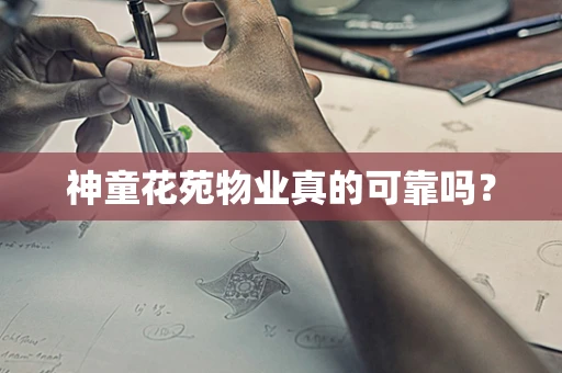 神童花苑物业真的可靠吗？