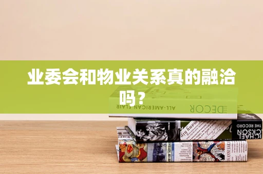 业委会和物业关系真的融洽吗？