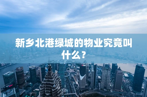 新乡北港绿城的物业究竟叫什么？