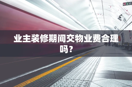 业主装修期间交物业费合理吗？
