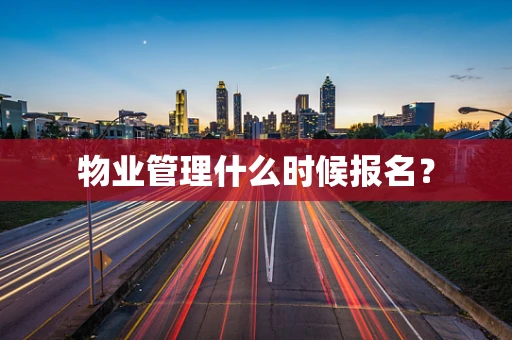 物业管理什么时候报名？