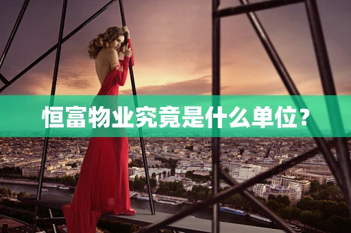 恒富物业究竟是什么单位？