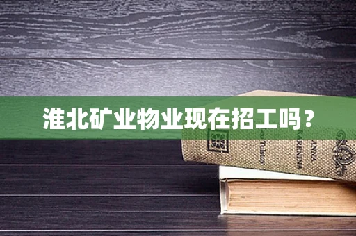 淮北矿业物业现在招工吗？