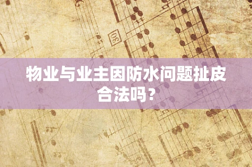 物业与业主因防水问题扯皮合法吗？