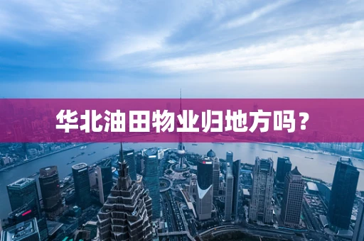 华北油田物业归地方吗？