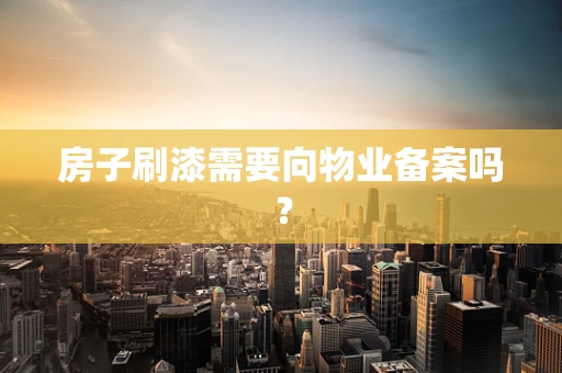 房子刷漆需要向物业备案吗？