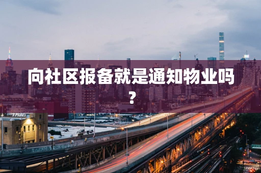 向社区报备就是通知物业吗？