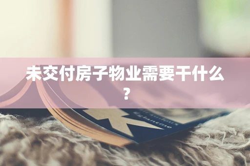 未交付房子物业需要干什么？