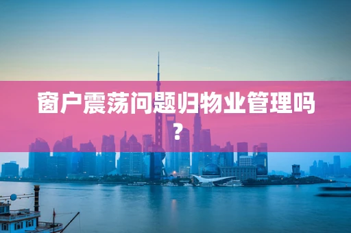 窗户震荡问题归物业管理吗？