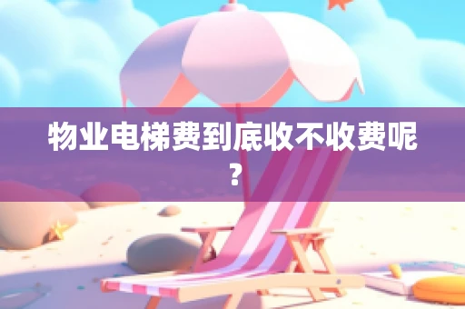 物业电梯费到底收不收费呢？