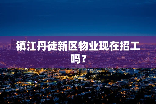 镇江丹徒新区物业现在招工吗？