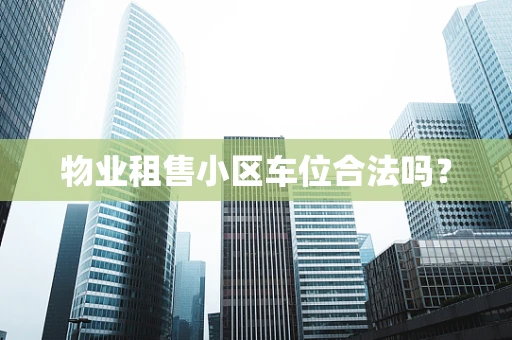 物业租售小区车位合法吗？