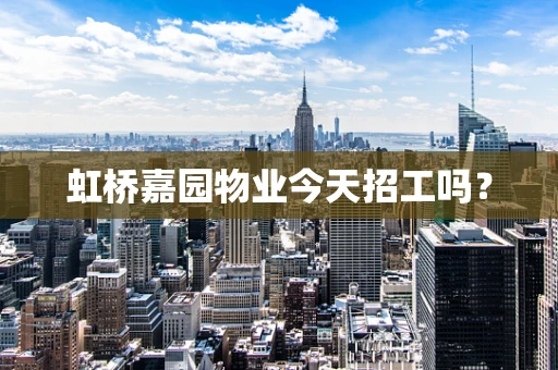 虹桥嘉园物业今天招工吗？