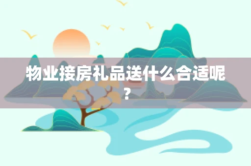 物业接房礼品送什么合适呢？