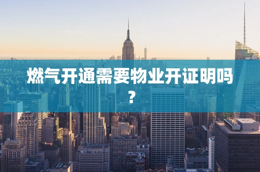 燃气开通需要物业开证明吗？