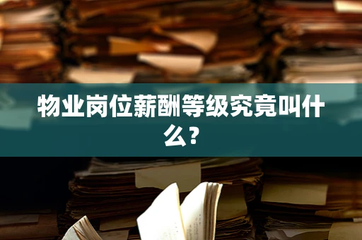 物业岗位薪酬等级究竟叫什么？